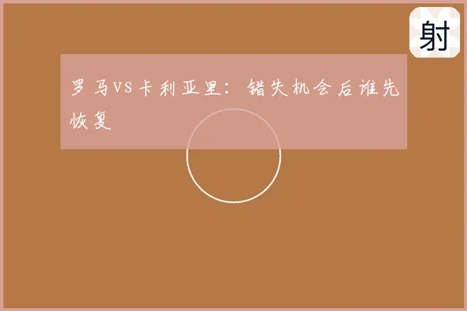 罗马vs卡利亚里:错失机会后谁先恢复