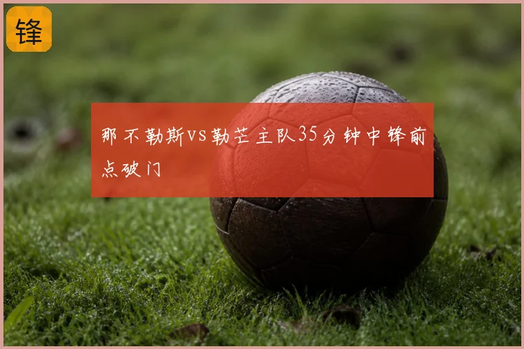 那不勒斯vs勒芒主队35分钟中锋前点破门